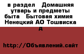  в раздел : Домашняя утварь и предметы быта » Бытовая химия . Ненецкий АО,Тошвиска д.